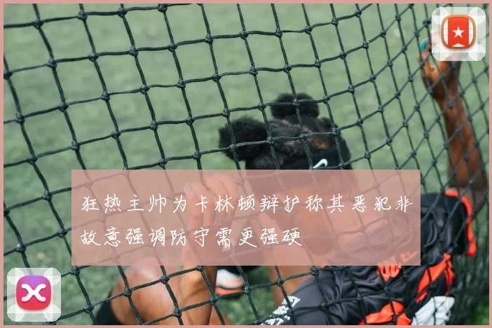 狂热主帅为卡林顿辩护称其恶犯非故意强调防守需更强硬